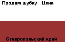 Продам шубку › Цена ­ 10 000 - Ставропольский край Одежда, обувь и аксессуары » Женская одежда и обувь   